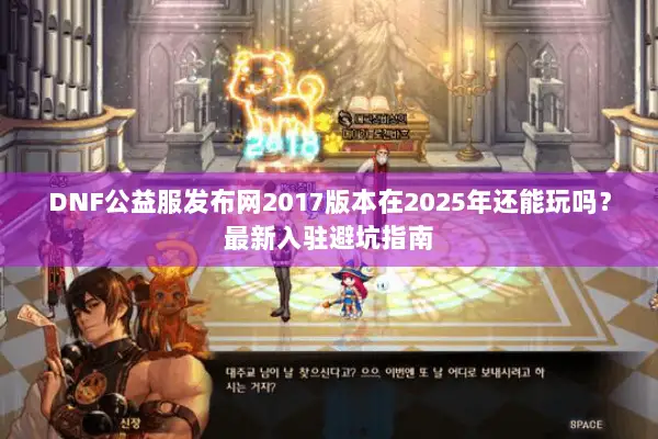 DNF公益服发布网2017版本在2025年还能玩吗？最新入驻避坑指南