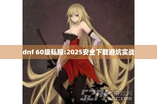 dnf 60级私服:2025安全下载避坑实战