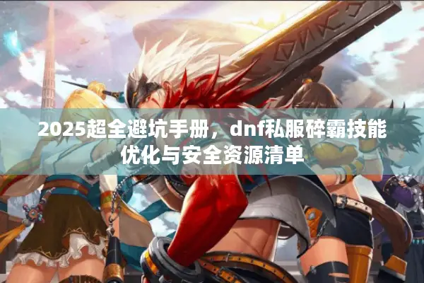 2025超全避坑手册，dnf私服碎霸技能优化与安全资源清单