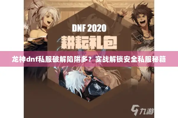 龙神dnf私服破解陷阱多？实战解锁安全私服秘籍