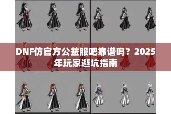 DNF仿官方公益服吧靠谱吗？2025年玩家避坑指南