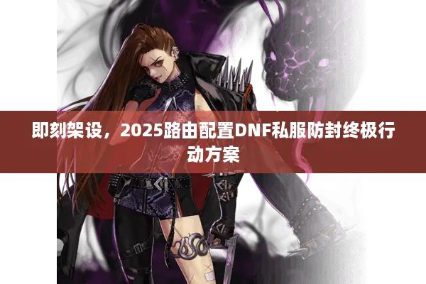 即刻架设，2025路由配置DNF私服防封终极行动方案