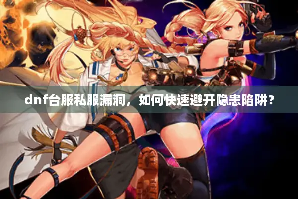 dnf台服私服漏洞，如何快速避开隐患陷阱？