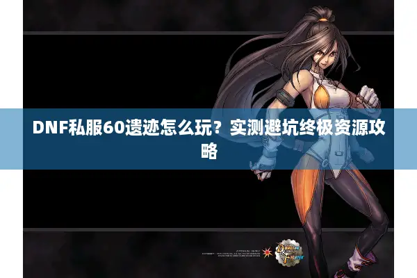 DNF私服60遗迹怎么玩？实测避坑终极资源攻略