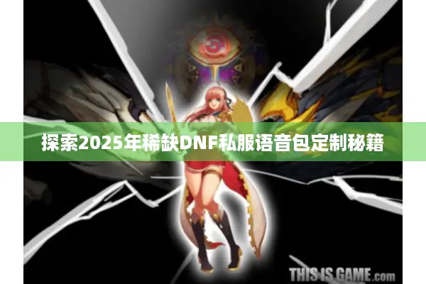 探索2025年稀缺DNF私服语音包定制秘籍