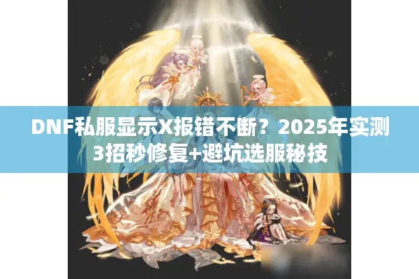 DNF私服显示X报错不断？2025年实测3招秒修复+避坑选服秘技