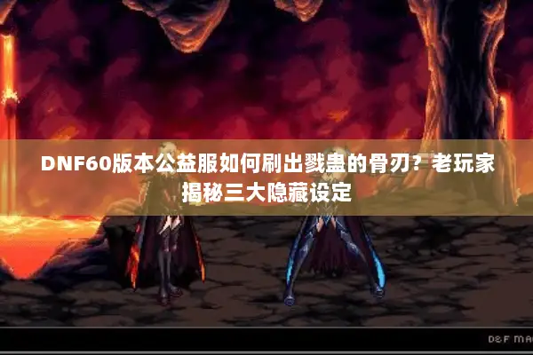 DNF60版本公益服如何刷出戮蛊的骨刃？老玩家揭秘三大隐藏设定
