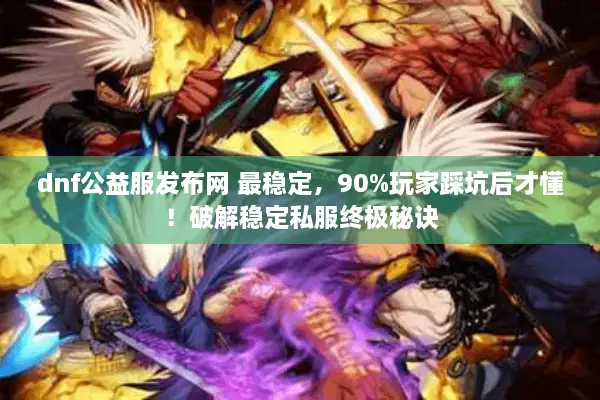 dnf公益服发布网 最稳定，90%玩家踩坑后才懂！破解稳定私服终极秘诀