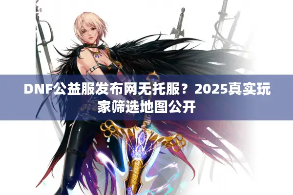 DNF公益服发布网无托服？2025真实玩家筛选地图公开