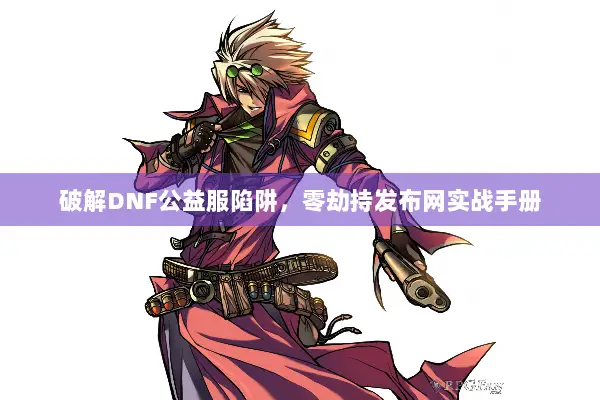 破解DNF公益服陷阱，零劫持发布网实战手册