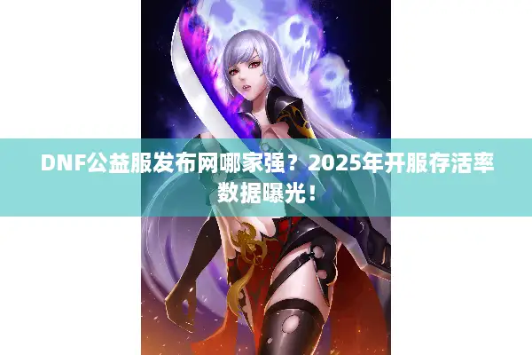 DNF公益服发布网哪家强？2025年开服存活率数据曝光！