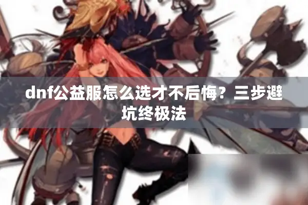 dnf公益服怎么选才不后悔？三步避坑终极法