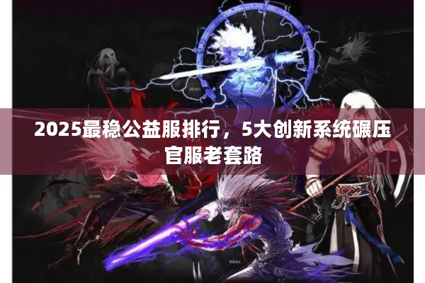 2025最稳公益服排行，5大创新系统碾压官服老套路