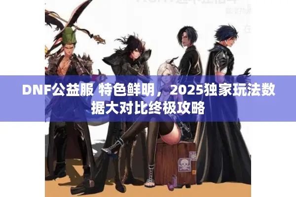 DNF公益服 特色鲜明，2025独家玩法数据大对比终极攻略