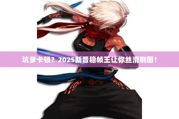 坑爹卡顿？2025新晋稳帧王让你丝滑刷图！