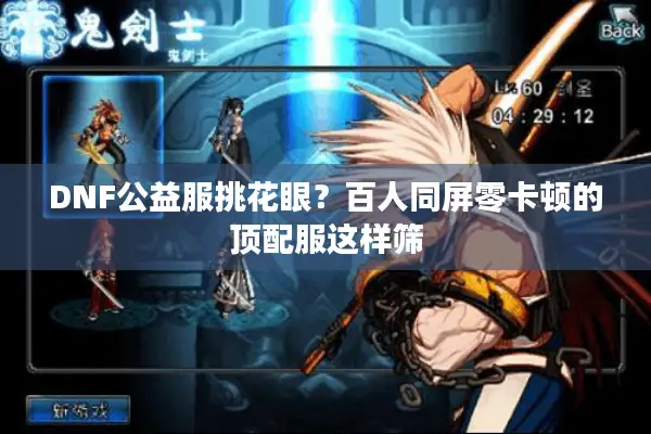 DNF公益服挑花眼？百人同屏零卡顿的顶配服这样筛