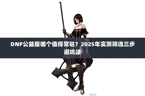 DNF公益服哪个值得常驻？2025年实测筛选三步避坑法