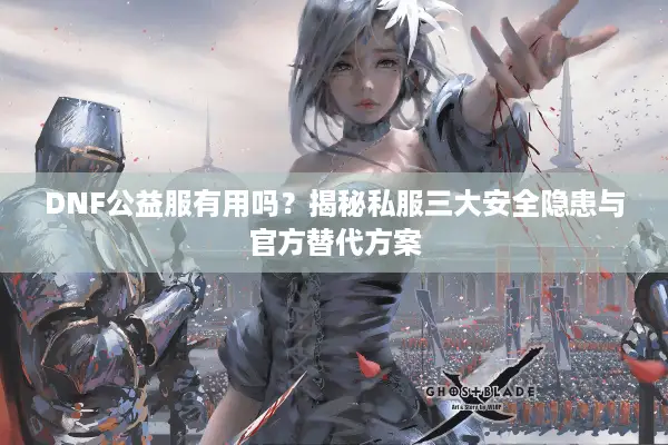 DNF公益服有用吗？揭秘私服三大安全隐患与官方替代方案