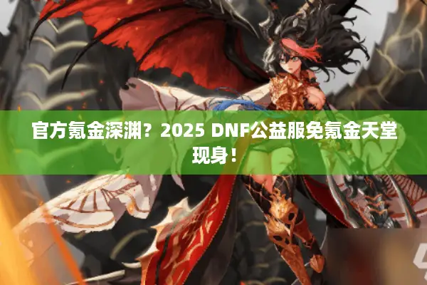 官方氪金深渊？2025 DNF公益服免氪金天堂现身！