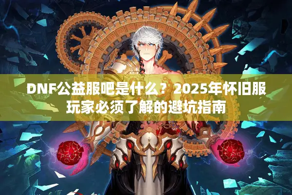 DNF公益服吧是什么？2025年怀旧服玩家必须了解的避坑指南
