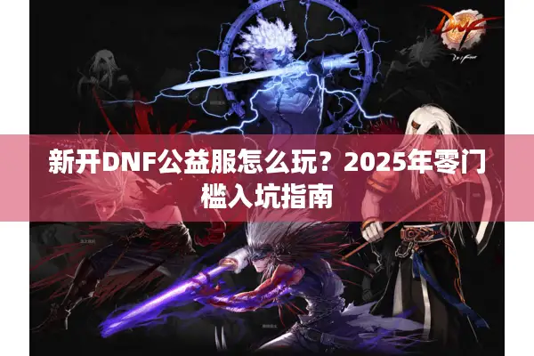 新开DNF公益服怎么玩？2025年零门槛入坑指南