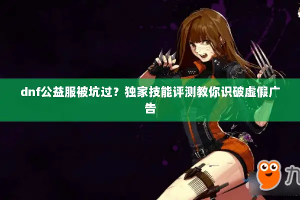 dnf公益服被坑过？独家技能评测教你识破虚假广告