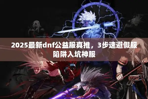 2025最新dnf公益服真推，3步速避假服陷阱入坑神服
