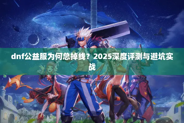 dnf公益服为何总掉线？2025深度评测与避坑实战