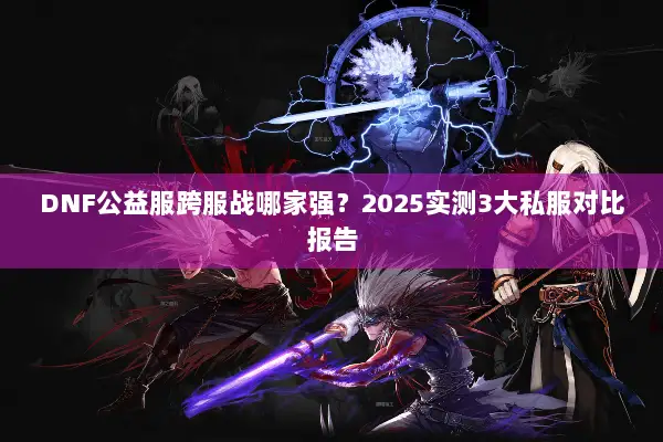DNF公益服跨服战哪家强？2025实测3大私服对比报告