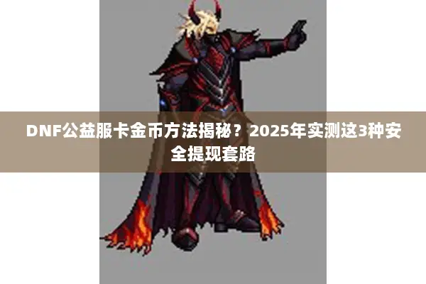 DNF公益服卡金币方法揭秘？2025年实测这3种安全提现套路