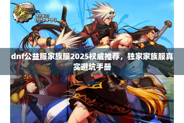 dnf公益服家族服2025权威推荐，独家家族服真实避坑手册