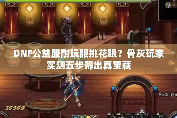 DNF公益服耐玩服挑花眼？骨灰玩家实测五步筛出真宝藏