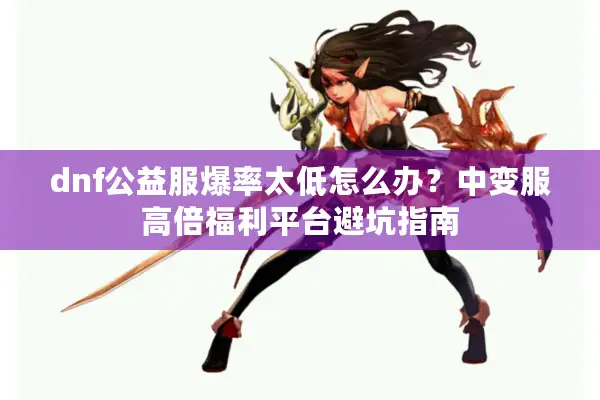 dnf公益服爆率太低怎么办？中变服高倍福利平台避坑指南