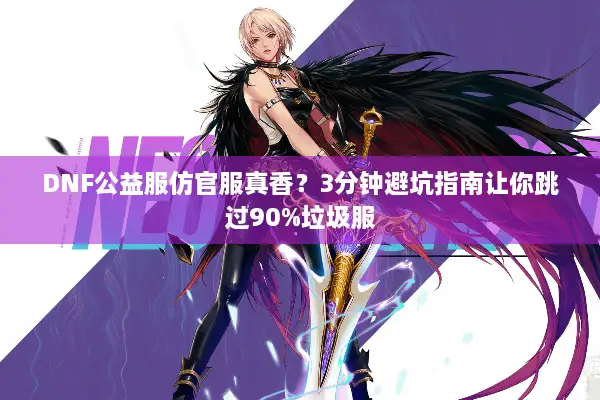 DNF公益服仿官服真香？3分钟避坑指南让你跳过90%垃圾服
