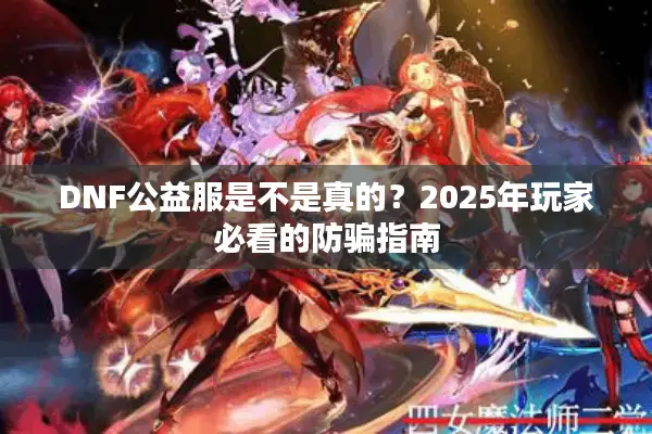 DNF公益服是不是真的？2025年玩家必看的防骗指南