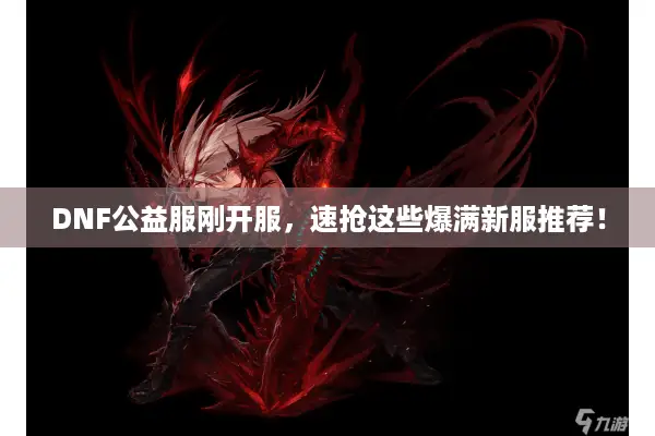DNF公益服刚开服，速抢这些爆满新服推荐！