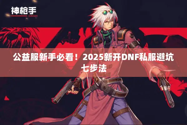 公益服新手必看！2025新开DNF私服避坑七步法