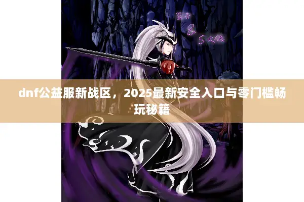dnf公益服新战区，2025最新安全入口与零门槛畅玩秘籍