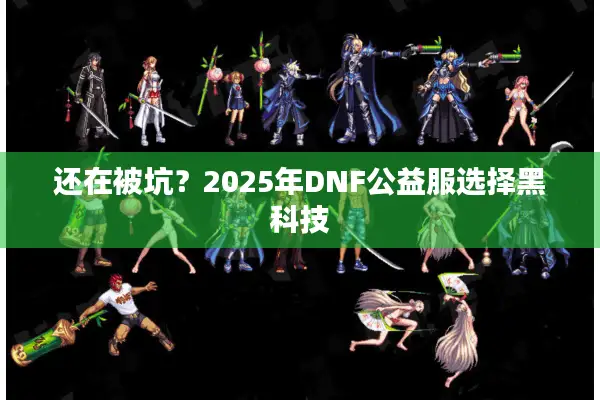 还在被坑？2025年DNF公益服选择黑科技