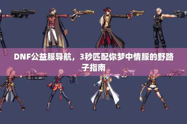 DNF公益服导航，3秒匹配你梦中情服的野路子指南