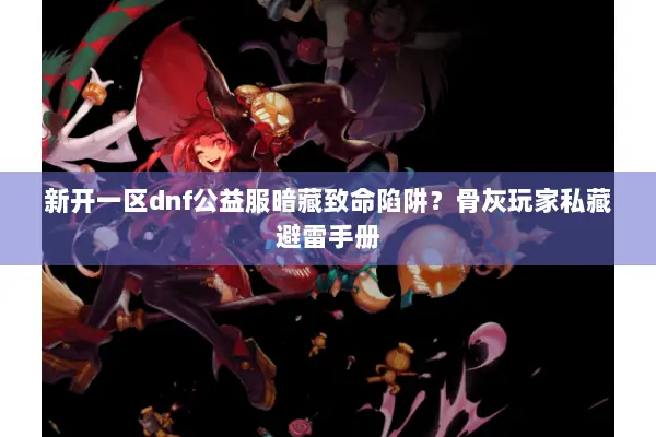 新开一区dnf公益服暗藏致命陷阱？骨灰玩家私藏避雷手册