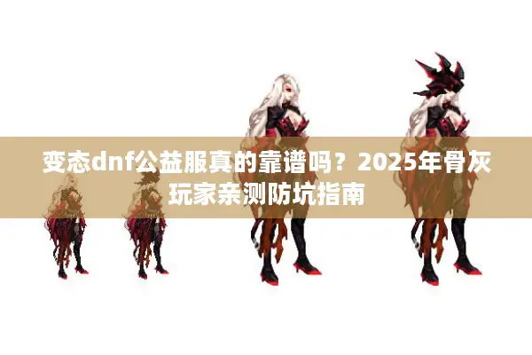 变态dnf公益服真的靠谱吗？2025年骨灰玩家亲测防坑指南
