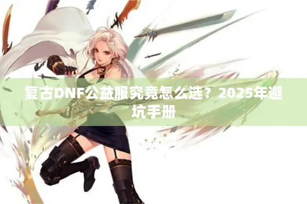 复古DNF公益服究竟怎么选？2025年避坑手册