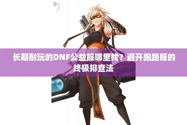 长期耐玩的DNF公益服哪里找？避开跑路服的终极排查法