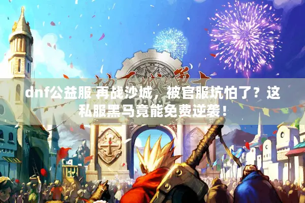 dnf公益服 再战沙城，被官服坑怕了？这私服黑马竟能免费逆袭！
