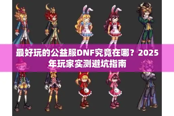 最好玩的公益服DNF究竟在哪？2025年玩家实测避坑指南