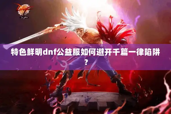 特色鲜明dnf公益服如何避开千篇一律陷阱？