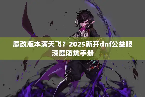 魔改版本满天飞？2025新开dnf公益服深度防坑手册