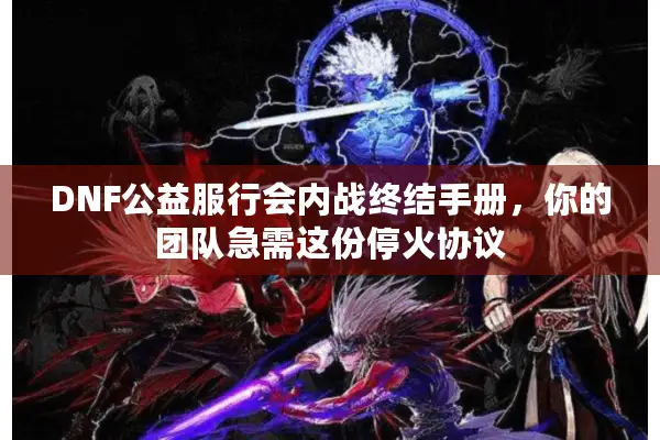 DNF公益服行会内战终结手册，你的团队急需这份停火协议