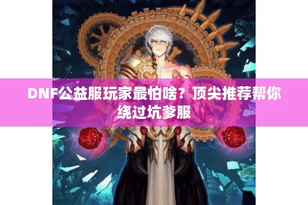 DNF公益服玩家最怕啥？顶尖推荐帮你绕过坑爹服